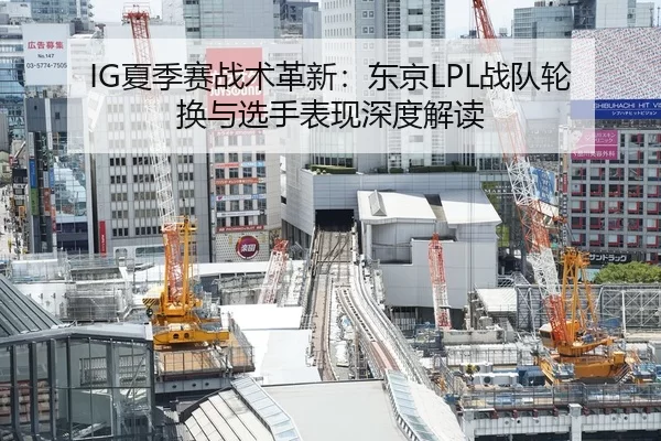 IG夏季赛战术革新：东京LPL战队轮换与选手表现深度解读
