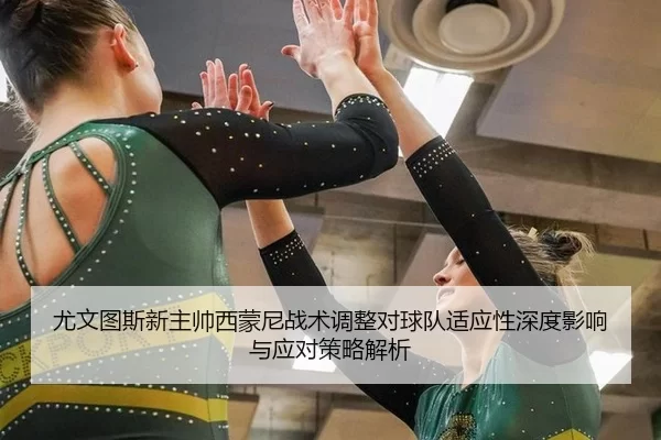 尤文图斯新主帅西蒙尼战术调整对球队适应性深度影响与应对策略解析