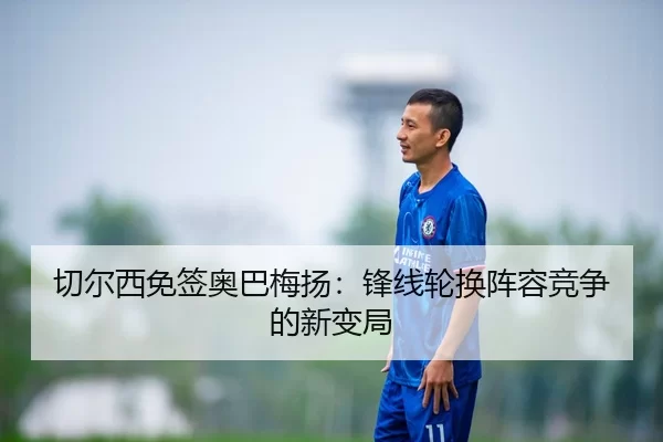 切尔西免签奥巴梅扬：锋线轮换阵容竞争的新变局