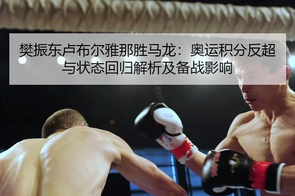 樊振东卢布尔雅那胜马龙：奥运积分反超与状态回归解析及备战影响